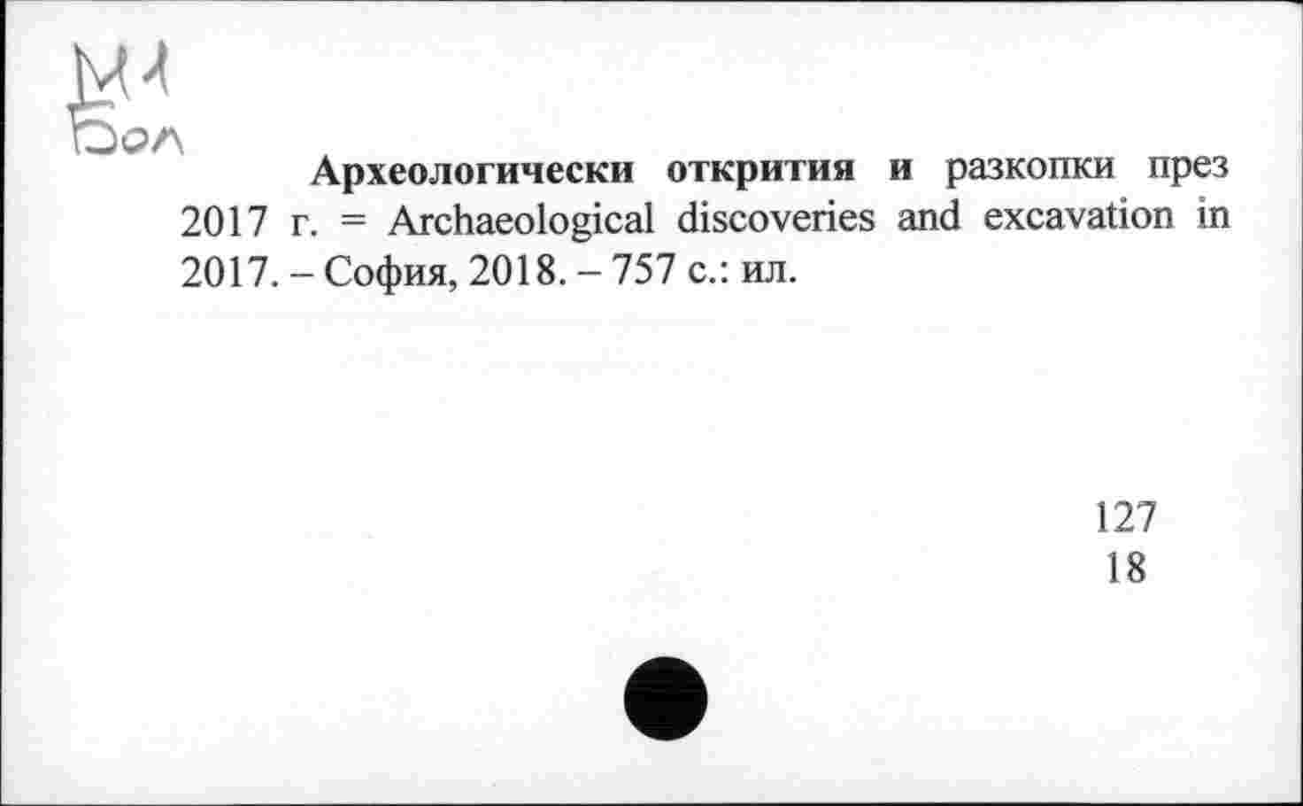 ﻿Археологически открития и разкопки през 2017 г. = Archaeological discoveries and excavation in 2017.-София, 2018.-757 с.: ил.
127
18